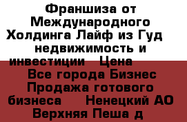 Франшиза от Международного Холдинга Лайф из Гуд - недвижимость и инвестиции › Цена ­ 82 000 - Все города Бизнес » Продажа готового бизнеса   . Ненецкий АО,Верхняя Пеша д.